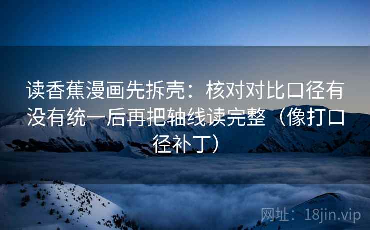 读香蕉漫画先拆壳:核对对比口径有没有统一后再把轴线读完整(像打口径补丁) 第2张 读香蕉漫画先拆壳:核对对比口径有没有统一后再把轴线读完整(像打口径补丁) 第2张