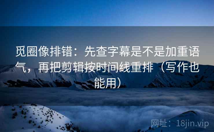 觅圈像排错：先查字幕是不是加重语气，再把剪辑按时间线重排（写作也能用）