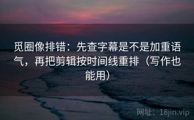 觅圈像排错:先查字幕是不是加重语气,再把剪辑按时间线重排(写作也能用) 第2张 觅圈像排错:先查字幕是不是加重语气,再把剪辑按时间线重排(写作也能用) 第2张