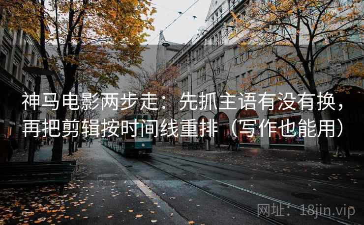 神马电影两步走：先抓主语有没有换，再把剪辑按时间线重排（写作也能用）