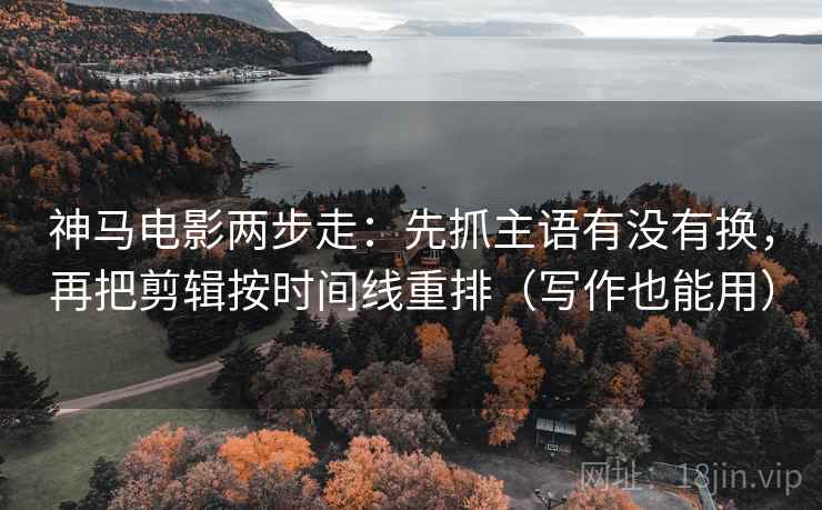 神马电影两步走:先抓主语有没有换,再把剪辑按时间线重排(写作也能用) 第2张 神马电影两步走:先抓主语有没有换,再把剪辑按时间线重排(写作也能用) 第2张