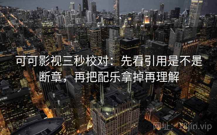 可可影视三秒校对：先看引用是不是断章，再把配乐拿掉再理解  第2张