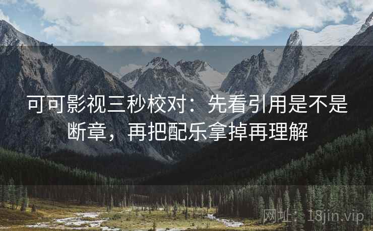 可可影视三秒校对：先看引用是不是断章，再把配乐拿掉再理解