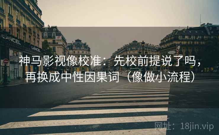 神马影视像校准:先校前提说了吗,再换成中性因果词(像做小流程) 第2张 神马影视像校准:先校前提说了吗,再换成中性因果词(像做小流程) 第2张