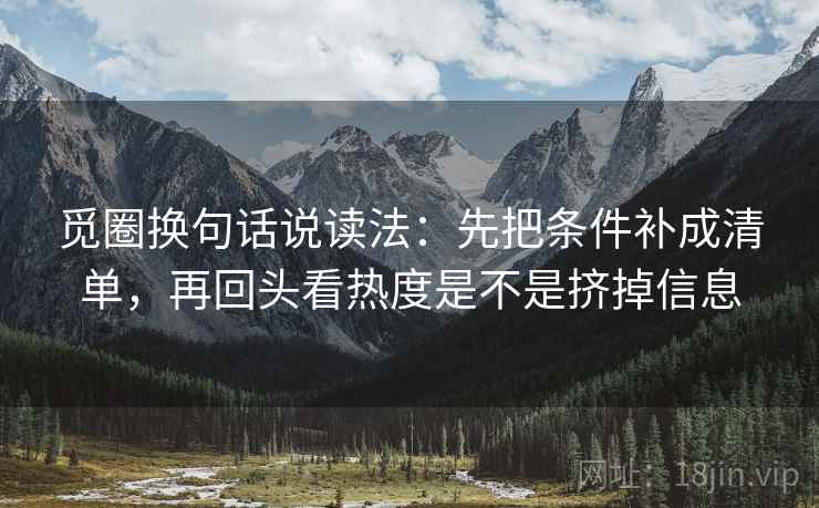 觅圈换句话说读法：先把条件补成清单，再回头看热度是不是挤掉信息  第2张