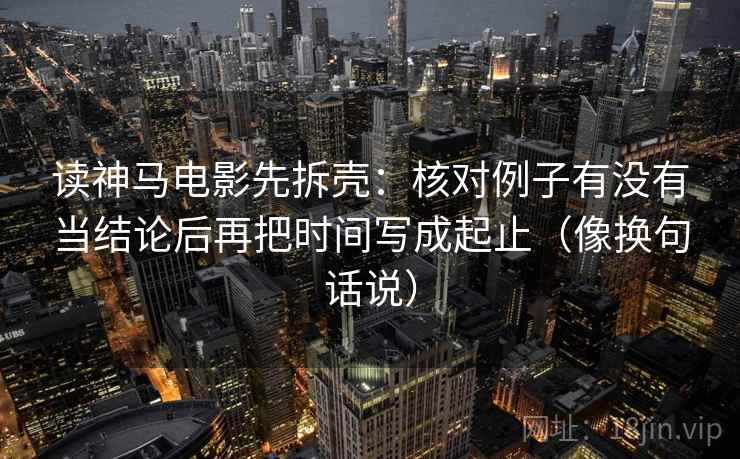 读神马电影先拆壳：核对例子有没有当结论后再把时间写成起止（像换句话说）  第2张