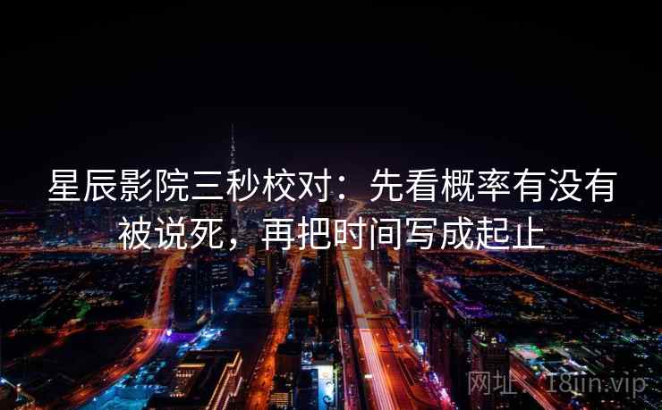 星辰影院三秒校对：先看概率有没有被说死，再把时间写成起止