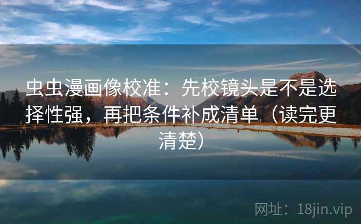 虫虫漫画像校准：先校镜头是不是选择性强，再把条件补成清单（读完更清楚）