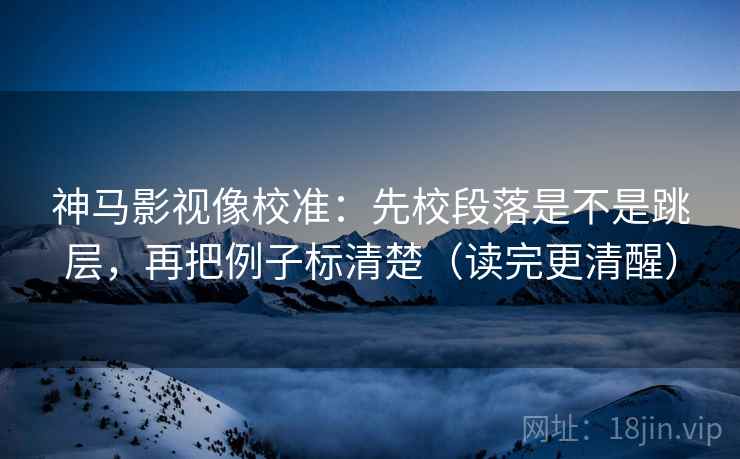 神马影视像校准：先校段落是不是跳层，再把例子标清楚（读完更清醒）  第2张