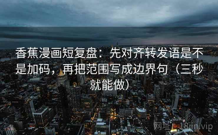香蕉漫画短复盘：先对齐转发语是不是加码，再把范围写成边界句（三秒就能做）