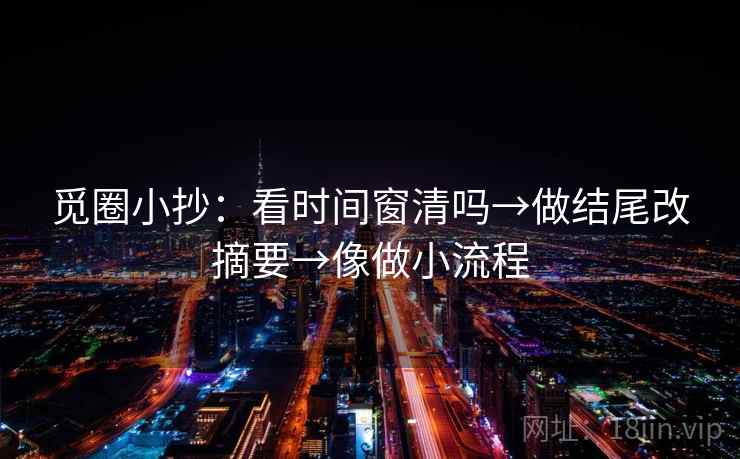 觅圈小抄：看时间窗清吗→做结尾改摘要→像做小流程