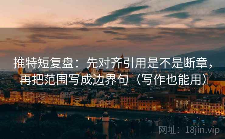 推特短复盘：先对齐引用是不是断章，再把范围写成边界句（写作也能用）