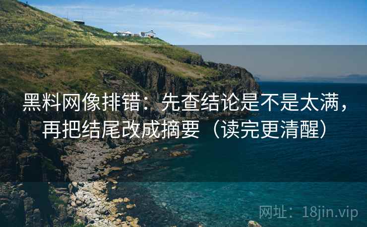 黑料网像排错：先查结论是不是太满，再把结尾改成摘要（读完更清醒）  第2张
