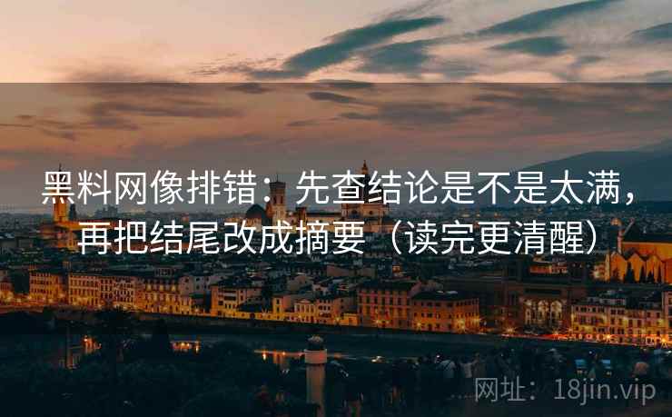 黑料网像排错：先查结论是不是太满，再把结尾改成摘要（读完更清醒）