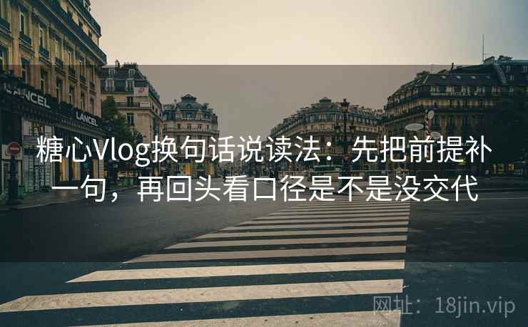 糖心Vlog换句话说读法:先把前提补一句,再回头看口径是不是没交代 第2张 糖心Vlog换句话说读法:先把前提补一句,再回头看口径是不是没交代 第2张