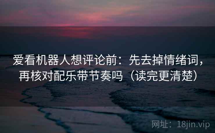 爱看机器人想评论前：先去掉情绪词，再核对配乐带节奏吗（读完更清楚）