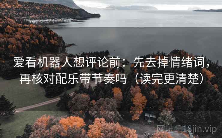 爱看机器人想评论前:先去掉情绪词,再核对配乐带节奏吗(读完更清楚) 第2张 爱看机器人想评论前:先去掉情绪词,再核对配乐带节奏吗(读完更清楚) 第2张
