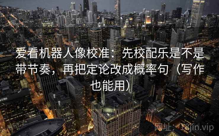 爱看机器人像校准：先校配乐是不是带节奏，再把定论改成概率句（写作也能用）