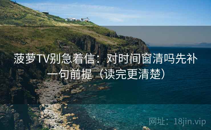 菠萝TV别急着信：对时间窗清吗先补一句前提（读完更清楚）