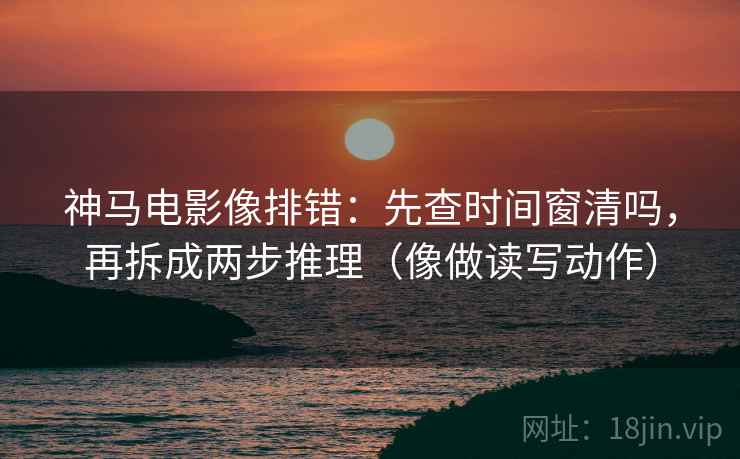 神马电影像排错：先查时间窗清吗，再拆成两步推理（像做读写动作）