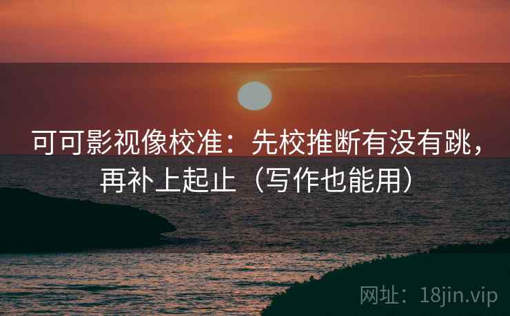 可可影视像校准:先校推断有没有跳,再补上起止(写作也能用)
