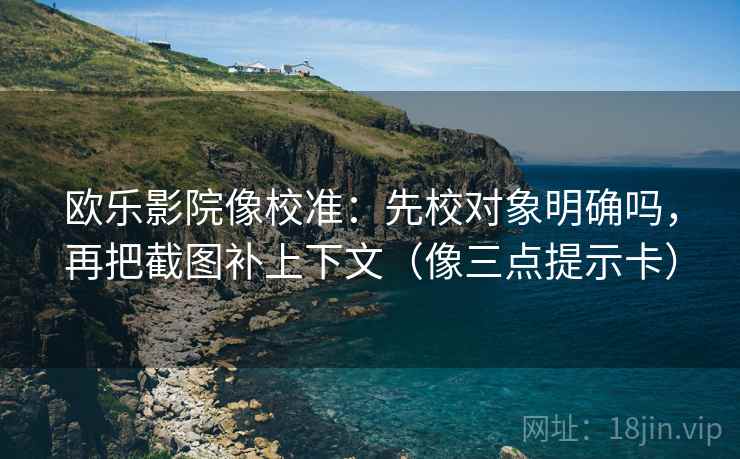 欧乐影院像校准:先校对象明确吗,再把截图补上下文(像三点提示卡)