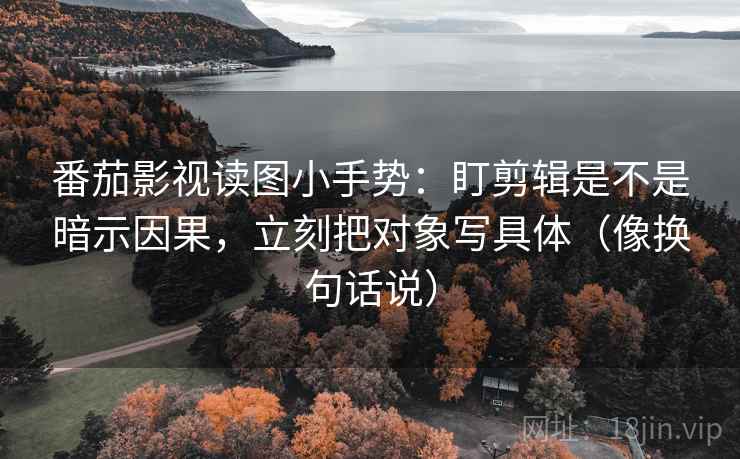 番茄影视读图小手势:盯剪辑是不是暗示因果,立刻把对象写具体(像换句话说)