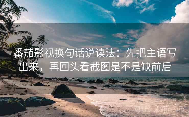 番茄影视换句话说读法:先把主语写出来,再回头看截图是不是缺前后