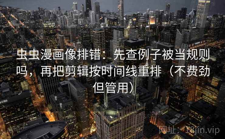 虫虫漫画像排错：先查例子被当规则吗，再把剪辑按时间线重排（不费劲但管用）