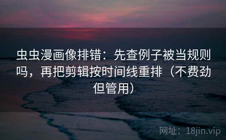 虫虫漫画像排错：先查例子被当规则吗，再把剪辑按时间线重排（不费劲但管用）  第2张