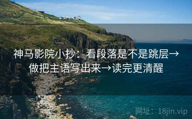 神马影院小抄：看段落是不是跳层→做把主语写出来→读完更清醒