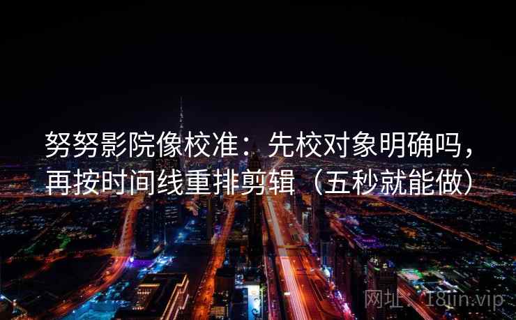 努努影院像校准:先校对象明确吗,再按时间线重排剪辑(五秒就能做)