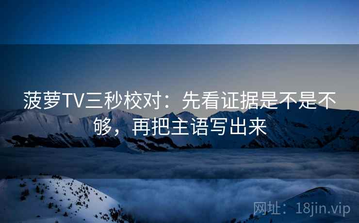 菠萝TV三秒校对:先看证据是不是不够,再把主语写出来 第2张 菠萝TV三秒校对:先看证据是不是不够,再把主语写出来 第2张