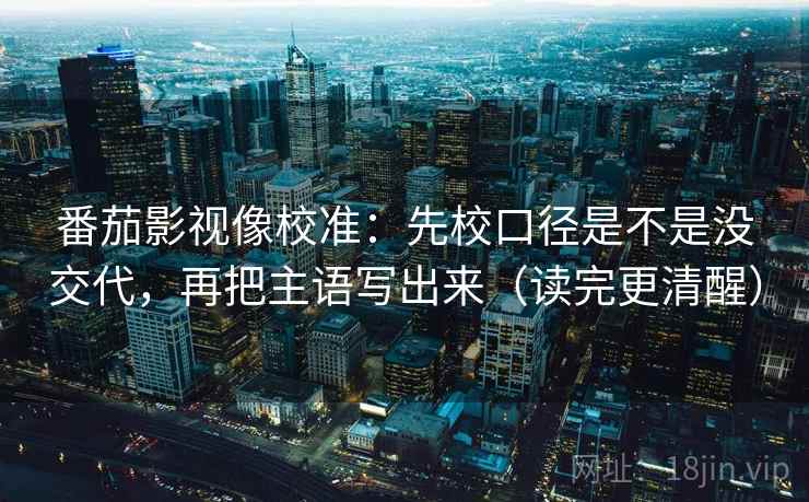 番茄影视像校准:先校口径是不是没交代,再把主语写出来(读完更清醒)