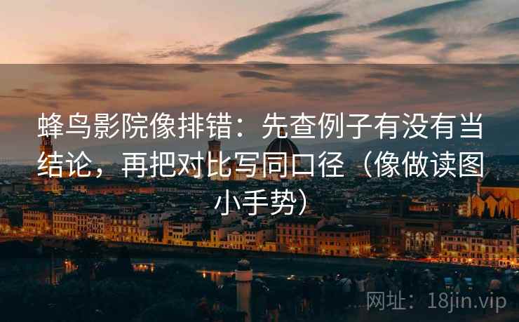 蜂鸟影院像排错：先查例子有没有当结论，再把对比写同口径（像做读图小手势）