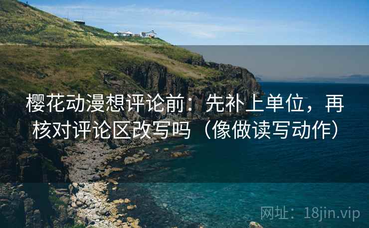 樱花动漫想评论前：先补上单位，再核对评论区改写吗（像做读写动作）  第2张