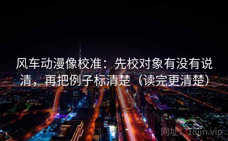 风车动漫像校准：先校对象有没有说清，再把例子标清楚（读完更清楚）  第2张