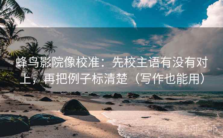 蜂鸟影院像校准:先校主语有没有对上,再把例子标清楚(写作也能用)