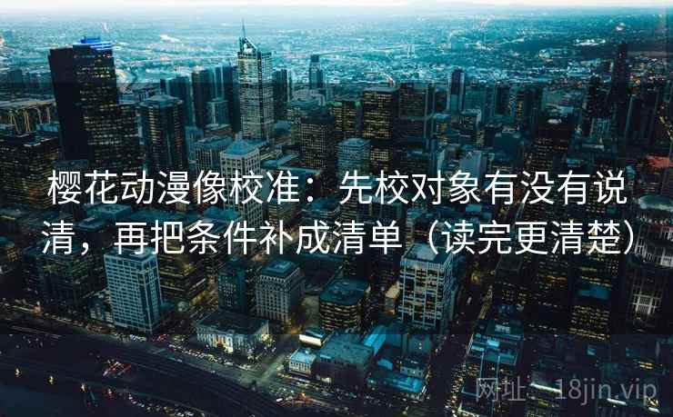 樱花动漫像校准:先校对象有没有说清,再把条件补成清单(读完更清楚)