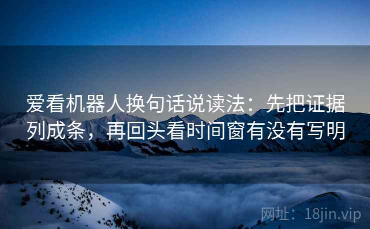 爱看机器人换句话说读法：先把证据列成条，再回头看时间窗有没有写明  第2张