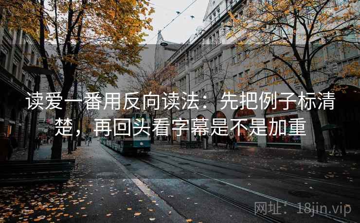 读爱一番用反向读法：先把例子标清楚，再回头看字幕是不是加重  第2张