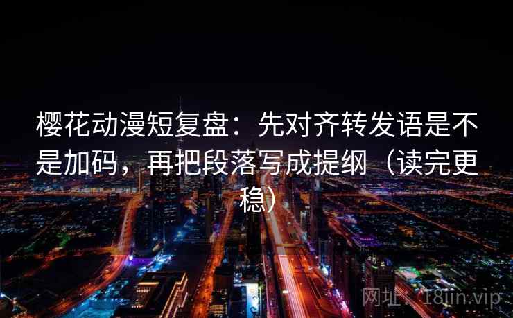 樱花动漫短复盘：先对齐转发语是不是加码，再把段落写成提纲（读完更稳）  第2张