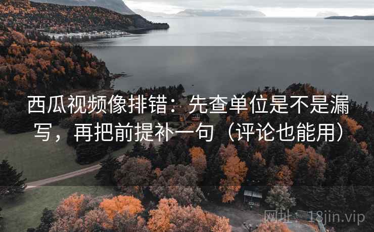 西瓜视频像排错：先查单位是不是漏写，再把前提补一句（评论也能用）  第2张