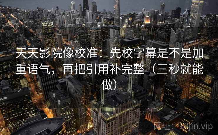 天天影院像校准:先校字幕是不是加重语气,再把引用补完整(三秒就能做)