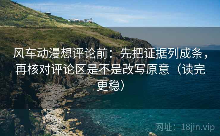 风车动漫想评论前：先把证据列成条，再核对评论区是不是改写原意（读完更稳）  第2张