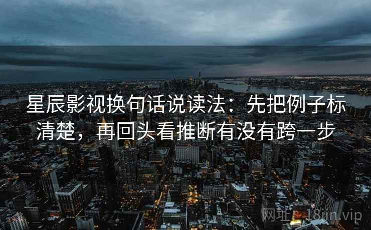 星辰影视换句话说读法：先把例子标清楚，再回头看推断有没有跨一步