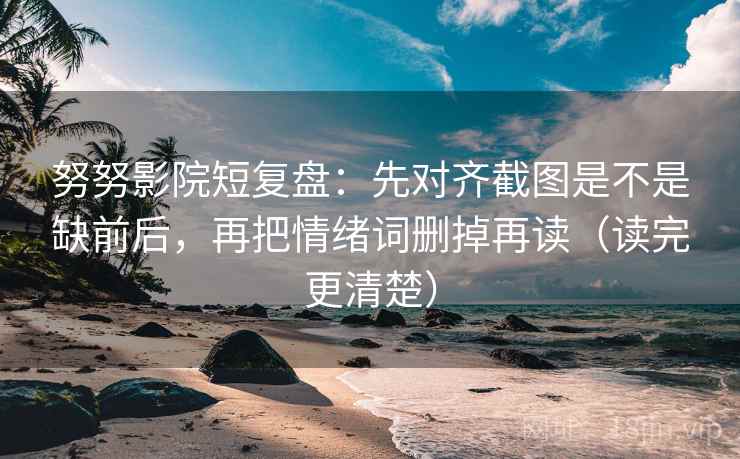 努努影院短复盘：先对齐截图是不是缺前后，再把情绪词删掉再读（读完更清楚）