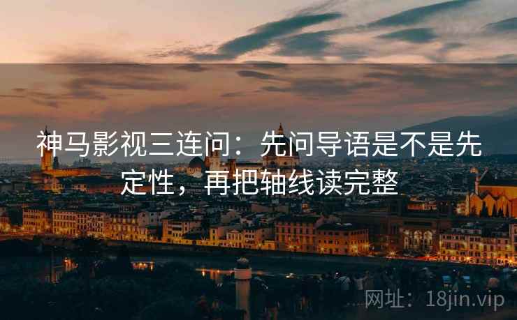神马影视三连问：先问导语是不是先定性，再把轴线读完整