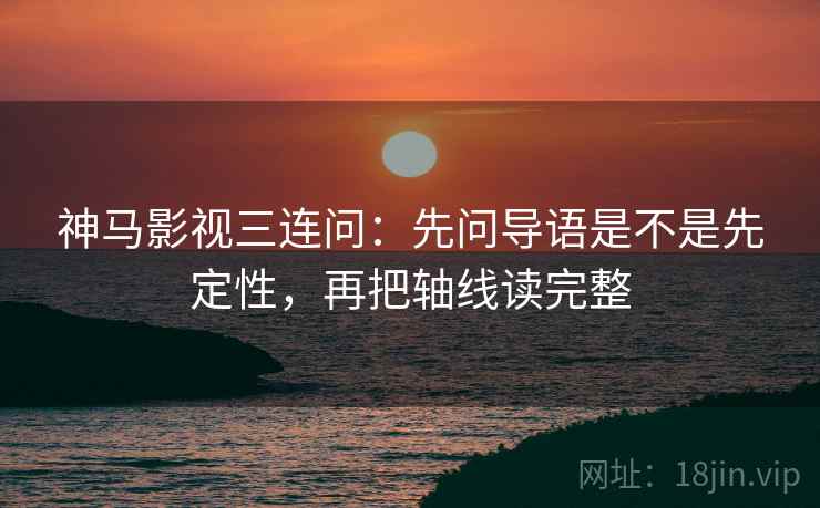 神马影视三连问：先问导语是不是先定性，再把轴线读完整  第2张