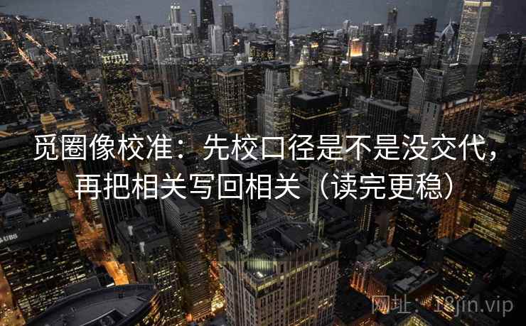 觅圈像校准:先校口径是不是没交代,再把相关写回相关(读完更稳)